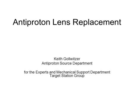 Antiproton Lens Replacement Keith Gollwitzer Antiproton Source Department for the Experts and Mechanical Support Department Target Station Group.