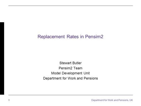 1 Department for Work and Pensions, UK Replacement Rates in Pensim2 Stewart Butler Pensim2 Team Model Development Unit Department for Work and Pensions.