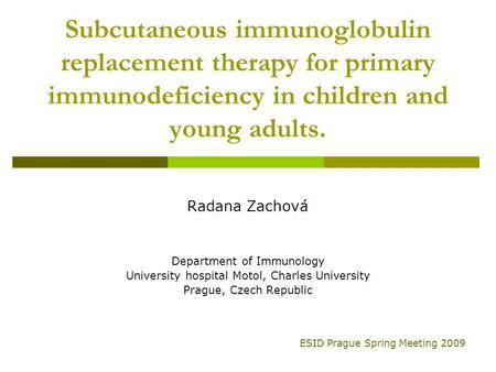 Subcutaneous immunoglobulin replacement therapy for primary immunodeficiency in children and young adults. Radana Zachová Department of Immunology University.