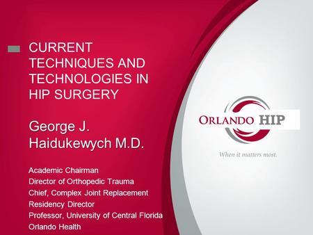 CURRENT TECHNIQUES AND TECHNOLOGIES IN HIP SURGERY George J. Haidukewych M.D. Academic Chairman Director of Orthopedic Trauma Chief, Complex Joint Replacement.