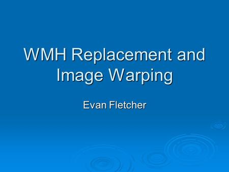 WMH Replacement and Image Warping Evan Fletcher. Purpose of method Use warping to compile statistical profiles of WMH distributions Use warping to compile.