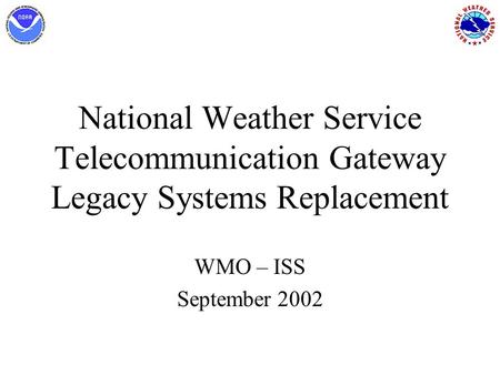 National Weather Service Telecommunication Gateway Legacy Systems Replacement WMO – ISS September 2002.