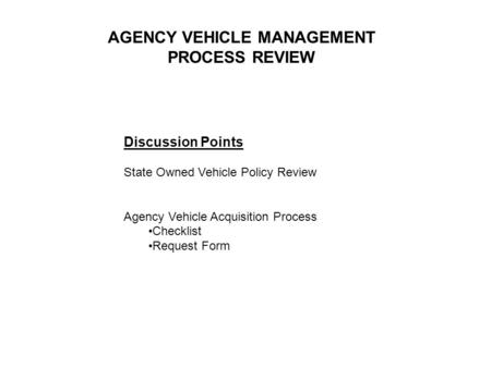 Discussion Points State Owned Vehicle Policy Review Agency Vehicle Acquisition Process Checklist Request Form AGENCY VEHICLE MANAGEMENT PROCESS REVIEW.