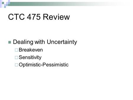 CTC 475 Review Dealing with Uncertainty Breakeven Sensitivity Optimistic-Pessimistic.