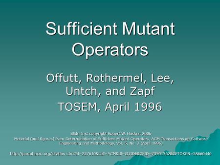 Sufficient Mutant Operators Offutt, Rothermel, Lee, Untch, and Zapf TOSEM, April 1996 Slide text copyright Robert W. Hasker, 2006 Material (and figures)