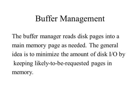 Buffer Management The buffer manager reads disk pages into a main memory page as needed. The general idea is to minimize the amount of disk I/O by keeping.