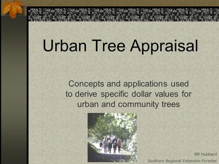 Urban Tree Appraisal Concepts and applications used to derive specific dollar values for urban and community trees Bill Hubbard Southern Regional Extension.