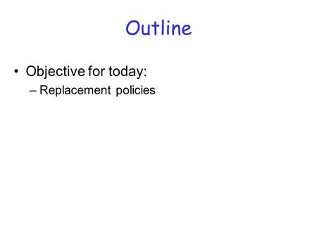 Outline Objective for today: –Replacement policies.