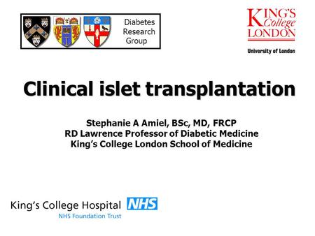 Clinical islet transplantation Stephanie A Amiel, BSc, MD, FRCP RD Lawrence Professor of Diabetic Medicine Kings College London School of Medicine Diabetes.