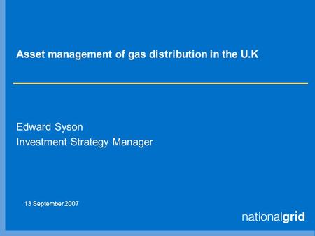 Asset management of gas distribution in the U.K Edward Syson Investment Strategy Manager 13 September 2007.