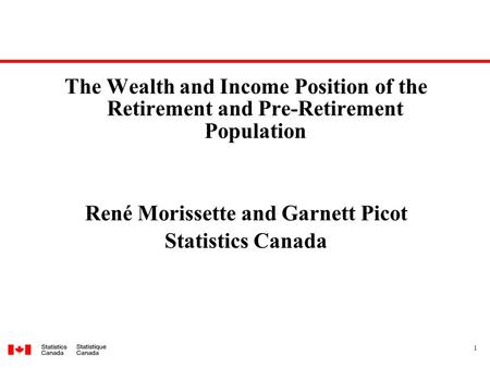1 The Wealth and Income Position of the Retirement and Pre-Retirement Population René Morissette and Garnett Picot Statistics Canada.