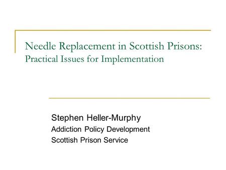 Needle Replacement in Scottish Prisons: Practical Issues for Implementation Stephen Heller-Murphy Addiction Policy Development Scottish Prison Service.