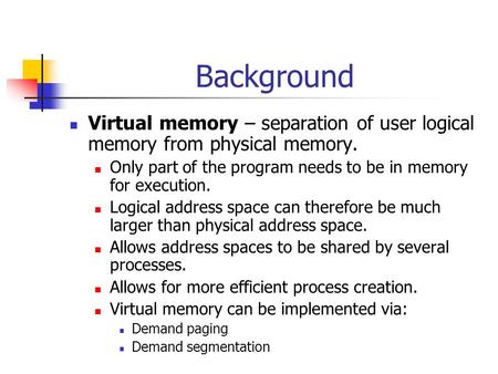 Background Virtual memory – separation of user logical memory from physical memory. Only part of the program needs to be in memory for execution. Logical.