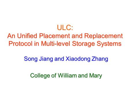 ULC: An Unified Placement and Replacement Protocol in Multi-level Storage Systems Song Jiang and Xiaodong Zhang College of William and Mary.