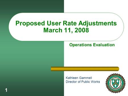 1 Proposed User Rate Adjustments March 11, 2008 Kathleen Gammell Director of Public Works Operations Evaluation.