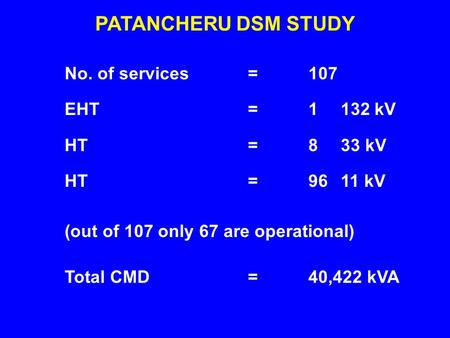No. of services EHT HT PATANCHERU DSM STUDY 107 1 132 kV 8 33 kV 96 11 kV ======== Total CMD40,422 kVA= (out of 107 only 67 are operational)