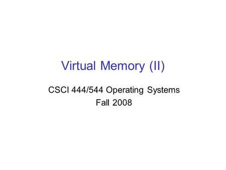 Virtual Memory (II) CSCI 444/544 Operating Systems Fall 2008.