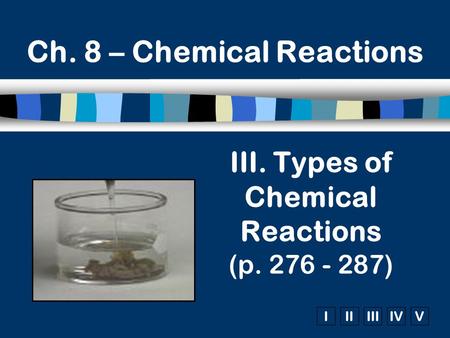 IIIIIIIVV Ch. 8 – Chemical Reactions III. Types of Chemical Reactions (p. 276 - 287)