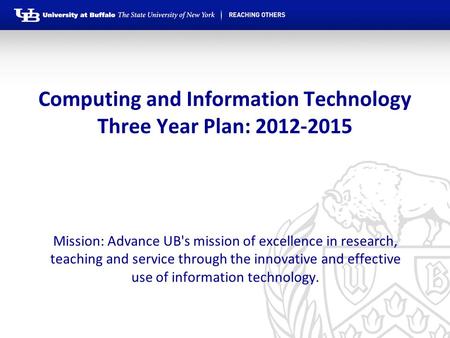 Computing and Information Technology Three Year Plan: 2012-2015 Mission: Advance UB's mission of excellence in research, teaching and service through the.