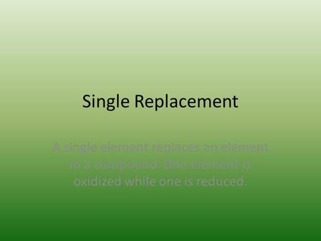Single Replacement A single element replaces an element in a compound. One element is oxidized while one is reduced.