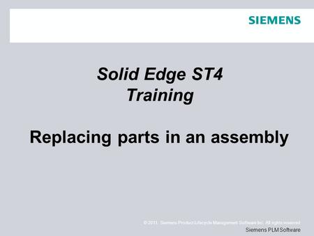 © 2011. Siemens Product Lifecycle Management Software Inc. All rights reserved Siemens PLM Software Solid Edge ST4 Training Replacing parts in an assembly.