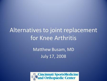 Alternatives to joint replacement for Knee Arthritis Matthew Busam, MD July 17, 2008.