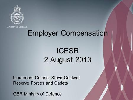 Employer Compensation ICESR 2 August 2013 Lieutenant Colonel Steve Caldwell Reserve Forces and Cadets GBR Ministry of Defence.