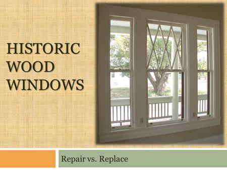 HISTORIC WOOD WINDOWS Repair vs. Replace. Windows Need Work? Assess overall condition Painted shut Weights dropped Ropes frayed/ stuck Broken glass Glazing.