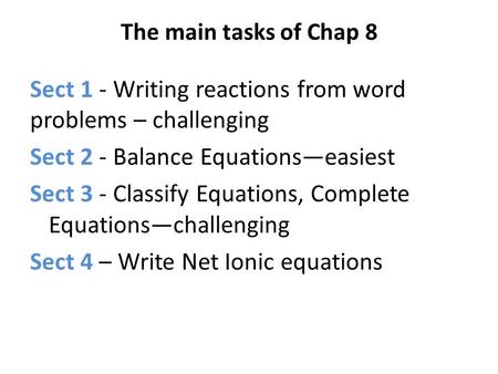 The main tasks of Chap 8 Sect 1 - Writing reactions from word problems – challenging Sect 2 - Balance Equations—easiest Sect 3 - Classify Equations, Complete.