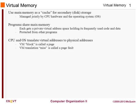 Virtual Memory 1 Computer Organization II ©2005-2013 McQuain Virtual Memory Use main memory as a cache for secondary (disk) storage – Managed jointly.
