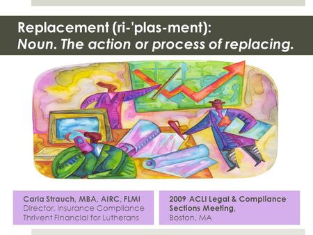 Replacement (ri-'plas-ment): Noun. The action or process of replacing. Carla Strauch, MBA, AIRC, FLMI Director, Insurance Compliance Thrivent Financial.