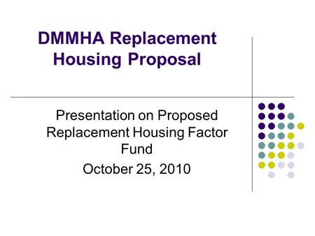 DMMHA Replacement Housing Proposal Presentation on Proposed Replacement Housing Factor Fund October 25, 2010.