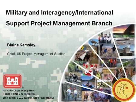 One Team Destined For Greatness US Army Corps of Engineers BUILDING STRONG ® Military and Interagency/International Support Project Management Branch Blaine.