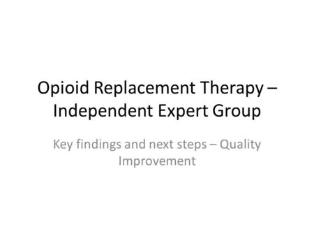 Opioid Replacement Therapy – Independent Expert Group Key findings and next steps – Quality Improvement.