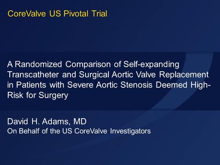 ACC 2014 David H. Adams, MD On Behalf of the US CoreValve Investigators A Randomized Comparison of Self-expanding Transcatheter and Surgical Aortic Valve.