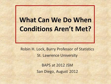 What Can We Do When Conditions Arent Met? Robin H. Lock, Burry Professor of Statistics St. Lawrence University BAPS at 2012 JSM San Diego, August 2012.