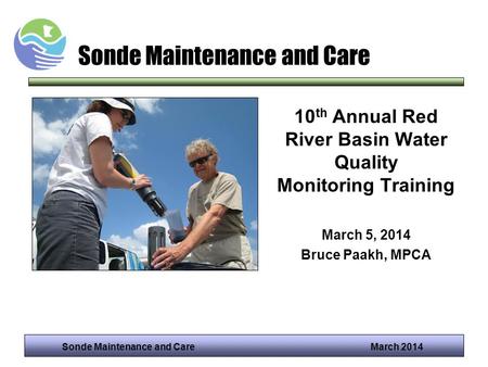 Sonde Maintenance and Care March 2014 Sonde Maintenance and Care 10 th Annual Red River Basin Water Quality Monitoring Training March 5, 2014 Bruce Paakh,
