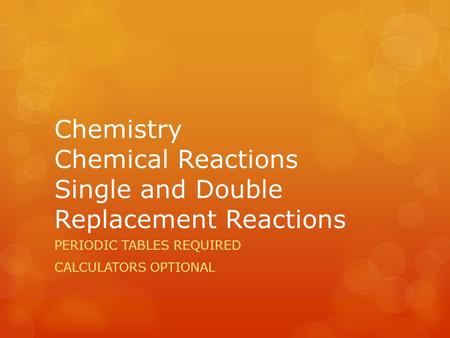 Chemistry Chemical Reactions Single and Double Replacement Reactions PERIODIC TABLES REQUIRED CALCULATORS OPTIONAL.