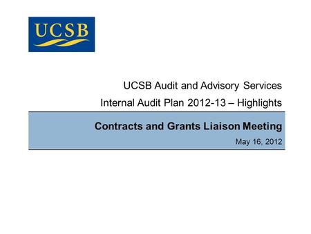 UCSB Audit and Advisory Services Internal Audit Plan 2012-13 – Highlights Contracts and Grants Liaison Meeting May 16, 2012.