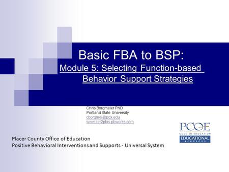 Basic FBA to BSP: Module 5: Selecting Function-based 	 		Behavior Support Strategies Chris Borgmeier PhD Portland State University cborgmei@pdx.edu www.tier2pbis.pbworks.com.
