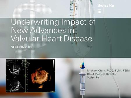 Underwriting Impact of New Advances in Valvular Heart Disease NEHOUA 2012 Michael Clark, FACC, FLMI, FBIM Chief Medical Director Swiss Re.