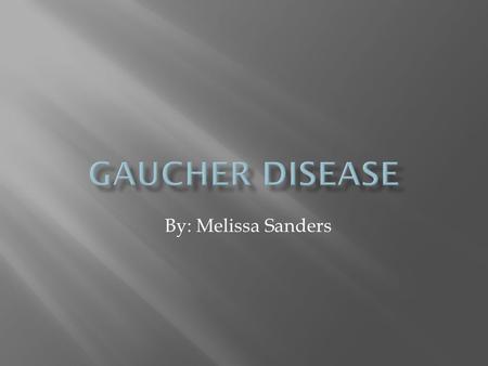 Gaucher Disease By: Melissa Sanders.