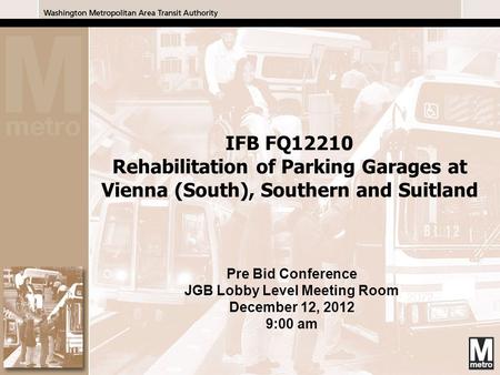 1 1 Pre Bid Conference JGB Lobby Level Meeting Room December 12, 2012 9:00 am IFB FQ12210 Rehabilitation of Parking Garages at Vienna (South), Southern.