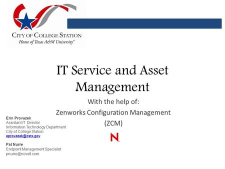 IT Service and Asset Management With the help of: Zenworks Configuration Management (ZCM) Erin Provazek Assistant IT Director Information Technology Department.