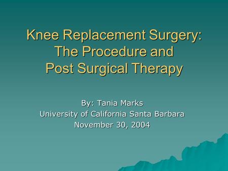 Knee Replacement Surgery: The Procedure and Post Surgical Therapy By: Tania Marks University of California Santa Barbara November 30, 2004.