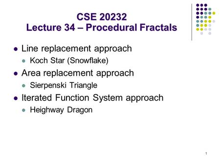 1 Line replacement approach Koch Star (Snowflake) Area replacement approach Sierpenski Triangle Iterated Function System approach Heighway Dragon CSE 20232.
