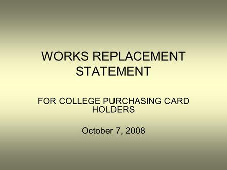 WORKS REPLACEMENT STATEMENT FOR COLLEGE PURCHASING CARD HOLDERS October 7, 2008.
