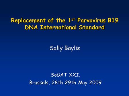 Replacement of the 1 st Parvovirus B19 DNA International Standard SoGAT XXI, Brussels, 28th-29th May 2009 Sally Baylis.