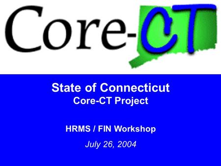 1 State of Connecticut Core-CT Project HRMS / FIN Workshop July 26, 2004.