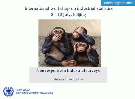 Unido.org/statistics International workshop on industrial statistics 8 – 10 July, Beijing Non response in industrial surveys Shyam Upadhyaya.